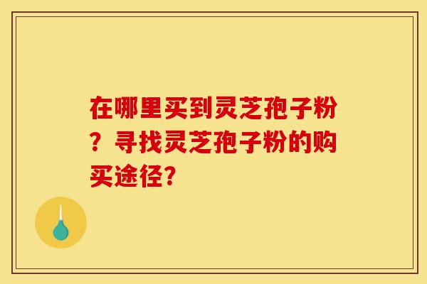 在哪里买到灵芝孢子粉?寻找灵芝孢子粉的购买途径?-第1张图片-灵芝之家 在哪里买到灵芝孢子粉?寻找灵芝孢子粉的购买途径?-第1张图片-灵芝之家