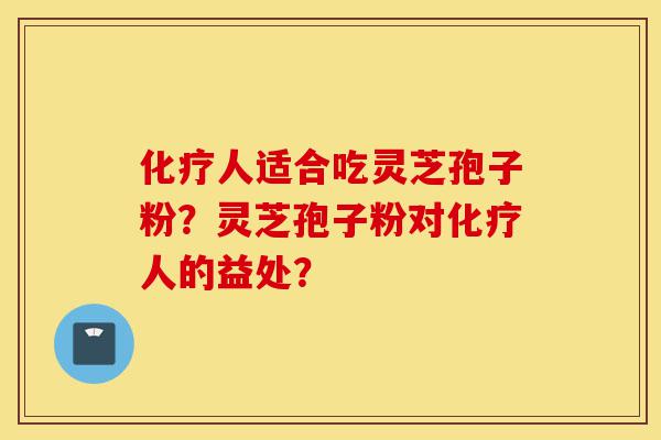 化疗人适合吃灵芝孢子粉?灵芝孢子粉对化疗人的益处?-第1张图片-灵芝之家 化疗人适合吃灵芝孢子粉?灵芝孢子粉对化疗人的益处?-第1张图片-灵芝之家