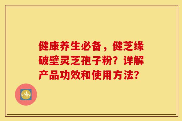 健康养生必备,健芝缘破壁灵芝孢子粉?详解产品功效和使用方法?-第1张图片-灵芝之家 健康养生必备,健芝缘破壁灵芝孢子粉?详解产品功效和使用方法?-第1张图片-灵芝之家