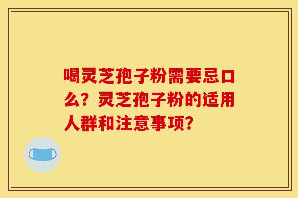 喝灵芝孢子粉需要忌口么？灵芝孢子粉的适用人群和注意事项？-第1张图片-灵芝之家