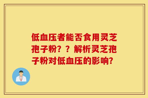 低血压者能否食用灵芝孢子粉??解析灵芝孢子粉对低血压的影响?-第1张图片-灵芝之家 低血压者能否食用灵芝孢子粉??解析灵芝孢子粉对低血压的影响?-第1张图片-灵芝之家