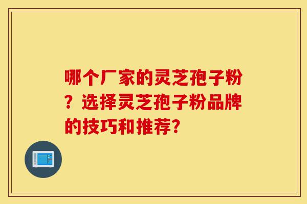 哪个厂家的灵芝孢子粉?选择灵芝孢子粉品牌的技巧和推荐?-第1张图片-灵芝之家 哪个厂家的灵芝孢子粉?选择灵芝孢子粉品牌的技巧和推荐?-第1张图片-灵芝之家