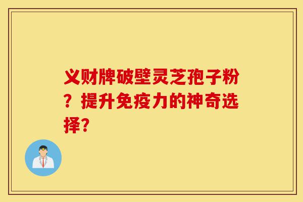 义财牌破壁灵芝孢子粉？提升免疫力的神奇选择？-第1张图片-灵芝之家