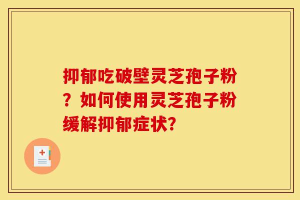 抑郁吃破壁灵芝孢子粉?如何使用灵芝孢子粉缓解抑郁症状?-第1张图片-灵芝之家 抑郁吃破壁灵芝孢子粉?如何使用灵芝孢子粉缓解抑郁症状?-第1张图片-灵芝之家
