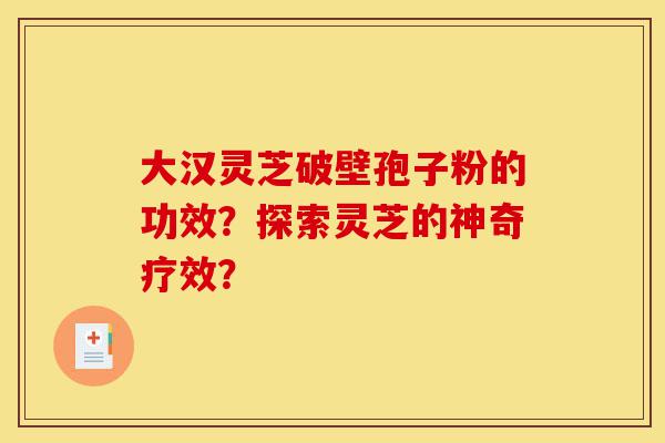 大汉灵芝破壁孢子粉的功效?探索灵芝的神奇疗效?-第1张图片-灵芝之家 大汉灵芝破壁孢子粉的功效?探索灵芝的神奇疗效?-第1张图片-灵芝之家