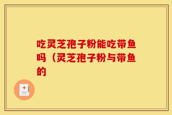 吃灵芝孢子粉能吃带鱼吗(灵芝孢子粉与带鱼的-第1张图片-灵芝之家 吃灵芝孢子粉能吃带鱼吗(灵芝孢子粉与带鱼的-第1张图片-灵芝之家