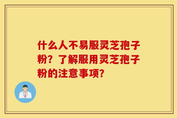 什么人不易服灵芝孢子粉？了解服用灵芝孢子粉的注意事项？-第1张图片-灵芝之家