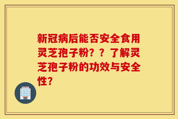 新冠病后能否安全食用灵芝孢子粉??了解灵芝孢子粉的功效与安全性?-第1张图片-灵芝之家 新冠病后能否安全食用灵芝孢子粉??了解灵芝孢子粉的功效与安全性?-第1张图片-灵芝之家