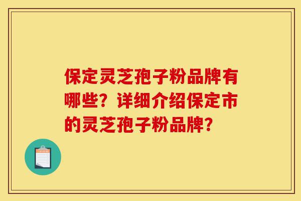 保定灵芝孢子粉品牌有哪些？详细介绍保定市的灵芝孢子粉品牌？-第1张图片-灵芝之家