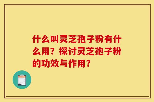 什么叫灵芝孢子粉有什么用?探讨灵芝孢子粉的功效与作用?-第1张图片-灵芝之家 什么叫灵芝孢子粉有什么用?探讨灵芝孢子粉的功效与作用?-第1张图片-灵芝之家