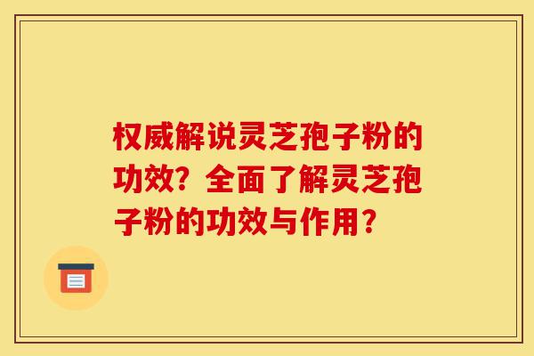 权威解说灵芝孢子粉的功效?全面了解灵芝孢子粉的功效与作用?-第1张图片-灵芝之家 权威解说灵芝孢子粉的功效?全面了解灵芝孢子粉的功效与作用?-第1张图片-灵芝之家