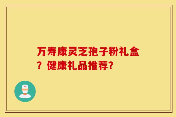 万寿康灵芝孢子粉礼盒?健康礼品推荐?-第1张图片-灵芝之家 万寿康灵芝孢子粉礼盒?健康礼品推荐?-第1张图片-灵芝之家