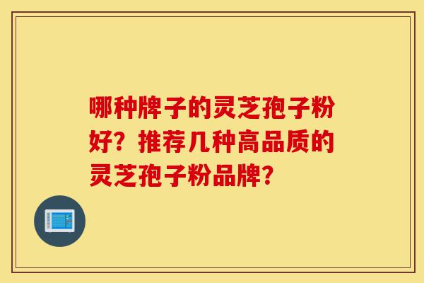 哪种牌子的灵芝孢子粉好？推荐几种高品质的灵芝孢子粉品牌？-第1张图片-灵芝之家