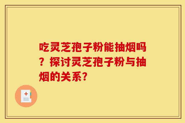 吃灵芝孢子粉能抽烟吗?探讨灵芝孢子粉与抽烟的关系?-第1张图片-灵芝之家 吃灵芝孢子粉能抽烟吗?探讨灵芝孢子粉与抽烟的关系?-第1张图片-灵芝之家