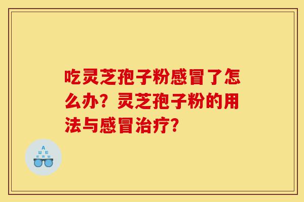 吃灵芝孢子粉感冒了怎么办?灵芝孢子粉的用法与感冒治疗?-第1张图片-灵芝之家 吃灵芝孢子粉感冒了怎么办?灵芝孢子粉的用法与感冒治疗?-第1张图片-灵芝之家
