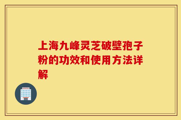 上海九峰灵芝破壁孢子粉的功效和使用方法详解-第1张图片-灵芝之家 上海九峰灵芝破壁孢子粉的功效和使用方法详解-第1张图片-灵芝之家