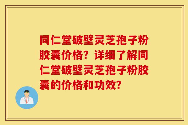 同仁堂破壁灵芝孢子粉胶囊价格?详细了解同仁堂破壁灵芝孢子粉胶囊的价格和功效?-第1张图片-灵芝之家 同仁堂破壁灵芝孢子粉胶囊价格?详细了解同仁堂破壁灵芝孢子粉胶囊的价格和功效?-第1张图片-灵芝之家