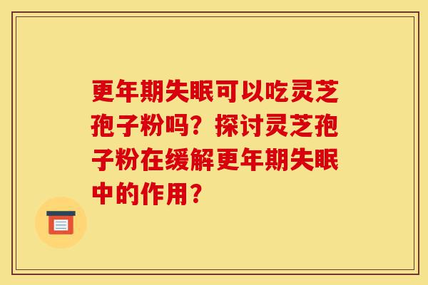 更年期失眠可以吃灵芝孢子粉吗?探讨灵芝孢子粉在缓解更年期失眠中的作用?-第1张图片-灵芝之家 更年期失眠可以吃灵芝孢子粉吗?探讨灵芝孢子粉在缓解更年期失眠中的作用?-第1张图片-灵芝之家