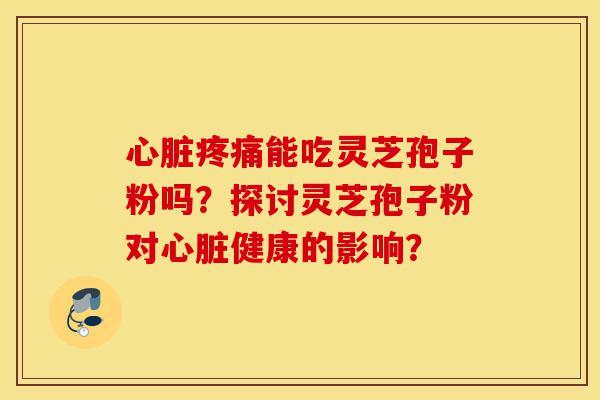 心脏疼痛能吃灵芝孢子粉吗?探讨灵芝孢子粉对心脏健康的影响?-第1张图片-灵芝之家 心脏疼痛能吃灵芝孢子粉吗?探讨灵芝孢子粉对心脏健康的影响?-第1张图片-灵芝之家