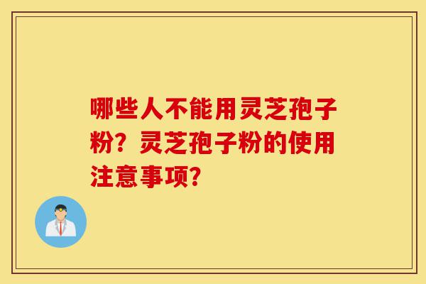 哪些人不能用灵芝孢子粉？灵芝孢子粉的使用注意事项？-第1张图片-灵芝之家
