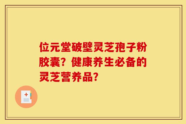 位元堂破壁灵芝孢子粉胶囊？健康养生必备的灵芝营养品？-第1张图片-灵芝之家
