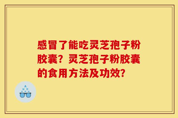 感冒了能吃灵芝孢子粉胶囊?灵芝孢子粉胶囊的食用方法及功效?-第1张图片-灵芝之家 感冒了能吃灵芝孢子粉胶囊?灵芝孢子粉胶囊的食用方法及功效?-第1张图片-灵芝之家