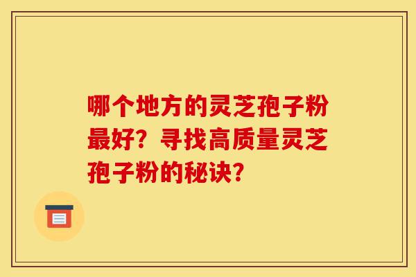 哪个地方的灵芝孢子粉最好?寻找高质量灵芝孢子粉的秘诀?-第1张图片-灵芝之家 哪个地方的灵芝孢子粉最好?寻找高质量灵芝孢子粉的秘诀?-第1张图片-灵芝之家