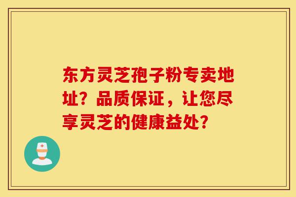 东方灵芝孢子粉专卖地址?品质保证,让您尽享灵芝的健康益处?-第1张图片-灵芝之家 东方灵芝孢子粉专卖地址?品质保证,让您尽享灵芝的健康益处?-第1张图片-灵芝之家