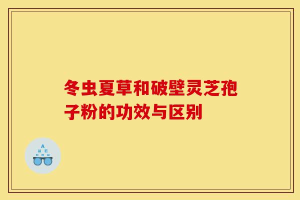 冬虫夏草和破壁灵芝孢子粉的功效与区别-第1张图片-灵芝之家 冬虫夏草和破壁灵芝孢子粉的功效与区别-第1张图片-灵芝之家