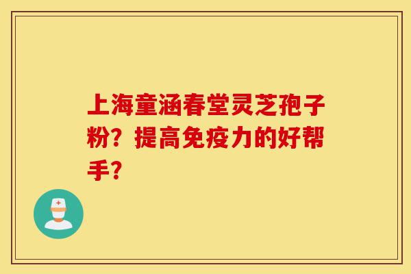 上海童涵春堂灵芝孢子粉?提高免疫力的好帮手?-第1张图片-灵芝之家 上海童涵春堂灵芝孢子粉?提高免疫力的好帮手?-第1张图片-灵芝之家