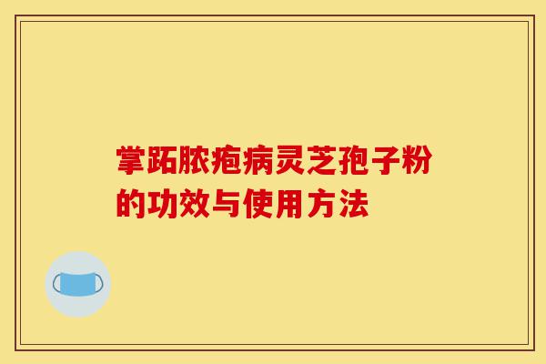 掌跖脓疱病灵芝孢子粉的功效与使用方法-第1张图片-灵芝之家 掌跖脓疱病灵芝孢子粉的功效与使用方法-第1张图片-灵芝之家