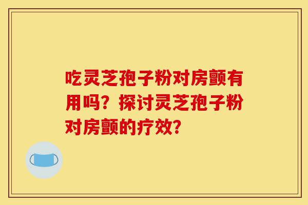 吃灵芝孢子粉对房颤有用吗?探讨灵芝孢子粉对房颤的疗效?-第1张图片-灵芝之家 吃灵芝孢子粉对房颤有用吗?探讨灵芝孢子粉对房颤的疗效?-第1张图片-灵芝之家