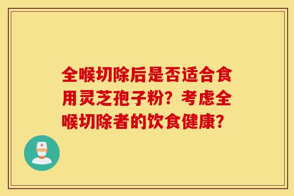 全喉切除后是否适合食用灵芝孢子粉?考虑全喉切除者的饮食健康?-第1张图片-灵芝之家 全喉切除后是否适合食用灵芝孢子粉?考虑全喉切除者的饮食健康?-第1张图片-灵芝之家