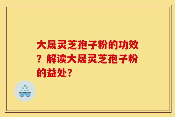 大晟灵芝孢子粉的功效?解读大晟灵芝孢子粉的益处?-第1张图片-灵芝之家 大晟灵芝孢子粉的功效?解读大晟灵芝孢子粉的益处?-第1张图片-灵芝之家