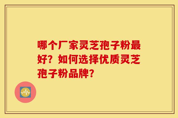 哪个厂家灵芝孢子粉最好？如何选择优质灵芝孢子粉品牌？-第1张图片-灵芝之家