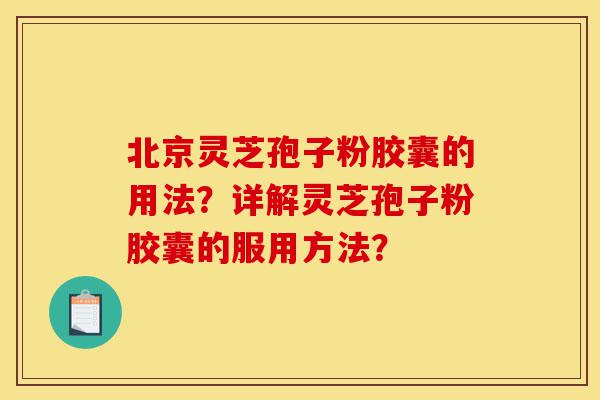 北京灵芝孢子粉胶囊的用法?详解灵芝孢子粉胶囊的服用方法?-第1张图片-灵芝之家 北京灵芝孢子粉胶囊的用法?详解灵芝孢子粉胶囊的服用方法?-第1张图片-灵芝之家