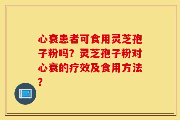 心衰患者可食用灵芝孢子粉吗?灵芝孢子粉对心衰的疗效及食用方法?-第1张图片-灵芝之家 心衰患者可食用灵芝孢子粉吗?灵芝孢子粉对心衰的疗效及食用方法?-第1张图片-灵芝之家