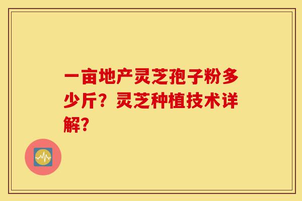 一亩地产灵芝孢子粉多少斤?灵芝种植技术详解?-第1张图片-灵芝之家 一亩地产灵芝孢子粉多少斤?灵芝种植技术详解?-第1张图片-灵芝之家