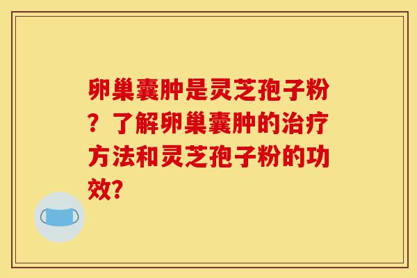卵巢囊肿是灵芝孢子粉?了解卵巢囊肿的治疗方法和灵芝孢子粉的功效?-第1张图片-灵芝之家 卵巢囊肿是灵芝孢子粉?了解卵巢囊肿的治疗方法和灵芝孢子粉的功效?-第1张图片-灵芝之家