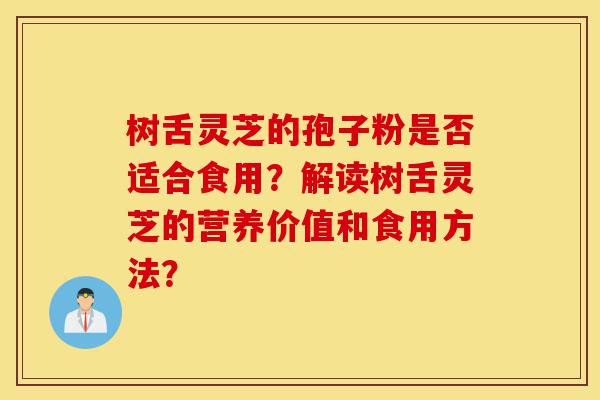树舌灵芝的孢子粉是否适合食用?解读树舌灵芝的营养价值和食用方法?-第1张图片-灵芝之家 树舌灵芝的孢子粉是否适合食用?解读树舌灵芝的营养价值和食用方法?-第1张图片-灵芝之家