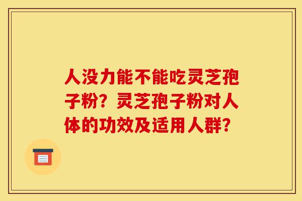 人没力能不能吃灵芝孢子粉?灵芝孢子粉对人体的功效及适用人群?-第1张图片-灵芝之家 人没力能不能吃灵芝孢子粉?灵芝孢子粉对人体的功效及适用人群?-第1张图片-灵芝之家