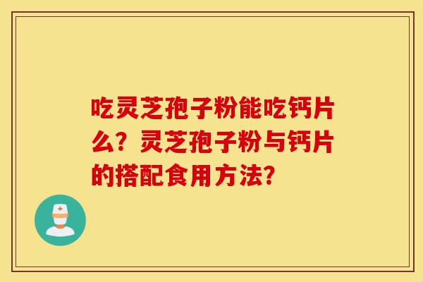 吃灵芝孢子粉能吃钙片么?灵芝孢子粉与钙片的搭配食用方法?-第1张图片-灵芝之家 吃灵芝孢子粉能吃钙片么?灵芝孢子粉与钙片的搭配食用方法?-第1张图片-灵芝之家