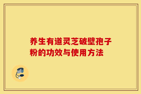 养生有道灵芝破壁孢子粉的功效与使用方法-第1张图片-灵芝之家