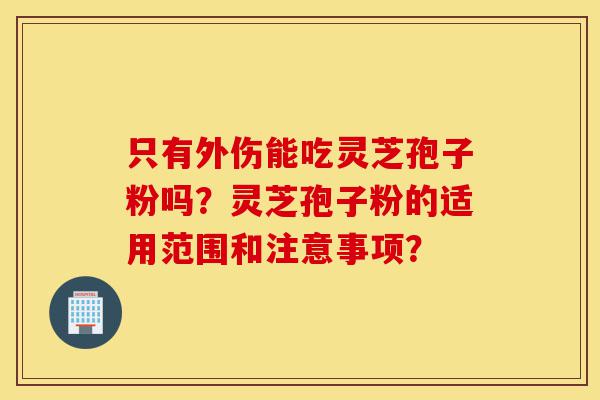 只有外伤能吃灵芝孢子粉吗?灵芝孢子粉的适用范围和注意事项?-第1张图片-灵芝之家 只有外伤能吃灵芝孢子粉吗?灵芝孢子粉的适用范围和注意事项?-第1张图片-灵芝之家