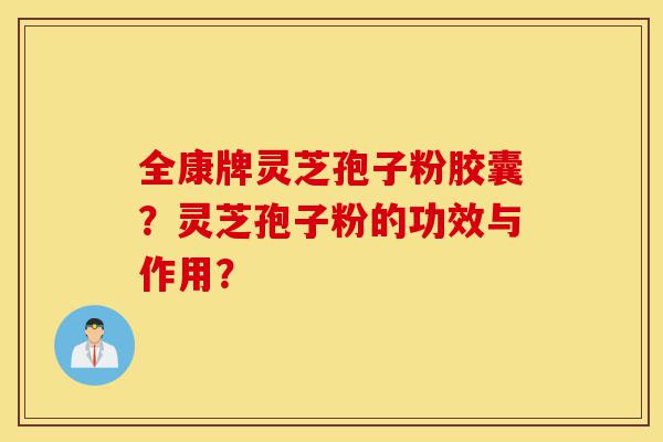 全康牌灵芝孢子粉胶囊?灵芝孢子粉的功效与作用?-第1张图片-灵芝之家 全康牌灵芝孢子粉胶囊?灵芝孢子粉的功效与作用?-第1张图片-灵芝之家