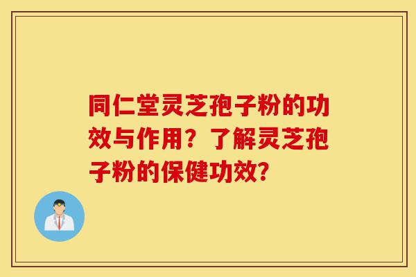 同仁堂灵芝孢子粉的功效与作用?了解灵芝孢子粉的保健功效?-第1张图片-灵芝之家 同仁堂灵芝孢子粉的功效与作用?了解灵芝孢子粉的保健功效?-第1张图片-灵芝之家