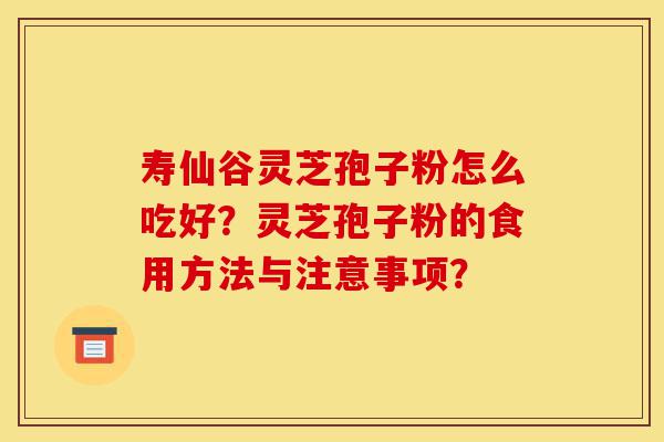 寿仙谷灵芝孢子粉怎么吃好?灵芝孢子粉的食用方法与注意事项?-第1张图片-灵芝之家 寿仙谷灵芝孢子粉怎么吃好?灵芝孢子粉的食用方法与注意事项?-第1张图片-灵芝之家