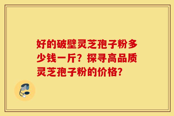 好的破壁灵芝孢子粉多少钱一斤?探寻高品质灵芝孢子粉的价格?-第1张图片-灵芝之家 好的破壁灵芝孢子粉多少钱一斤?探寻高品质灵芝孢子粉的价格?-第1张图片-灵芝之家