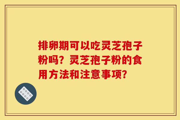 排卵期可以吃灵芝孢子粉吗?灵芝孢子粉的食用方法和注意事项?-第1张图片-灵芝之家 排卵期可以吃灵芝孢子粉吗?灵芝孢子粉的食用方法和注意事项?-第1张图片-灵芝之家