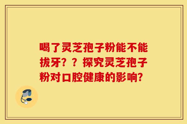 喝了灵芝孢子粉能不能拔牙??探究灵芝孢子粉对口腔健康的影响?-第1张图片-灵芝之家 喝了灵芝孢子粉能不能拔牙??探究灵芝孢子粉对口腔健康的影响?-第1张图片-灵芝之家